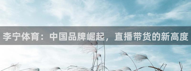 飞速直播一代直播：李宁体育：中国品牌崛起，直播带货的新高度
