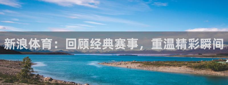 飞速直播高速直播：新浪体育：回顾经典赛事，重温精彩瞬间